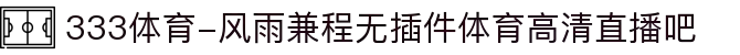 333体育-风雨兼程无插件体育高清直播吧